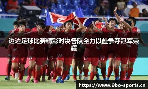 边边足球比赛精彩对决各队全力以赴争夺冠军荣耀