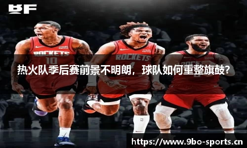 热火队季后赛前景不明朗，球队如何重整旗鼓？