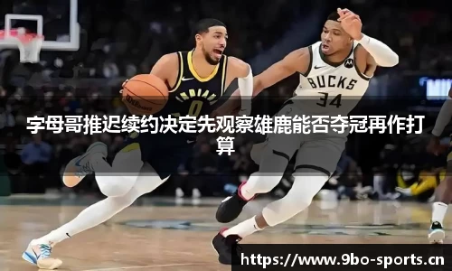 字母哥推迟续约决定先观察雄鹿能否夺冠再作打算