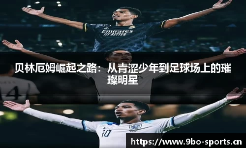 贝林厄姆崛起之路：从青涩少年到足球场上的璀璨明星