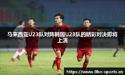 马来西亚U23队对阵韩国U23队的精彩对决即将上演