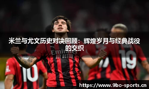 米兰与尤文历史对决回顾：辉煌岁月与经典战役的交织