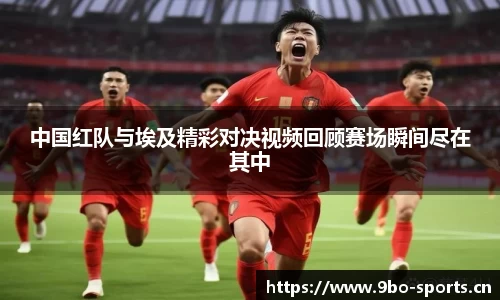 中国红队与埃及精彩对决视频回顾赛场瞬间尽在其中